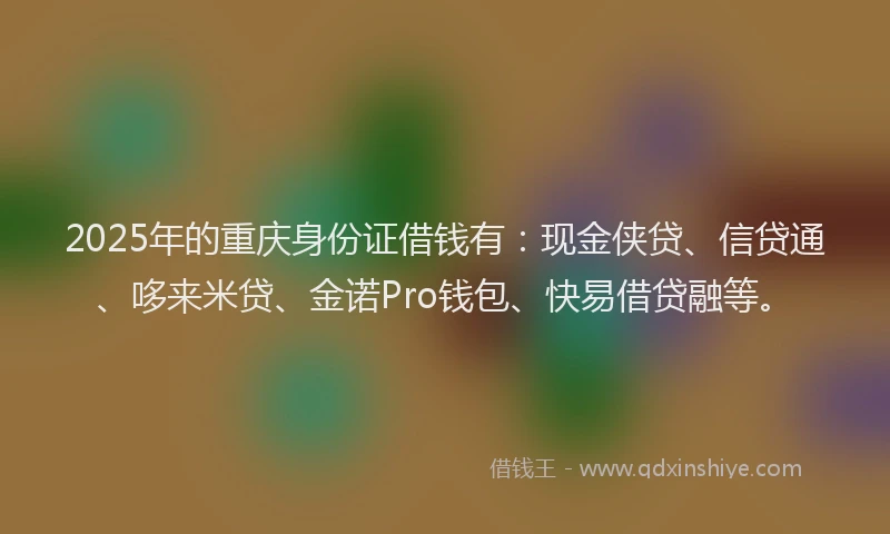 2025年的重庆身份证借钱有：现金侠贷、信贷通、哆来米贷、金诺Pro钱包、快易借贷融等。