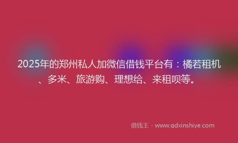 2025年的郑州私人加微信借钱平台有：橘若租机、多米、旅游购、理想给、来租呗等。