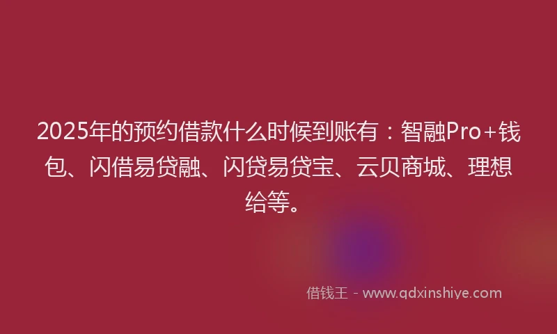2025年的预约借款什么时候到账有：智融Pro+钱包、闪借易贷融、闪贷易贷宝、云贝商城、理想给等。