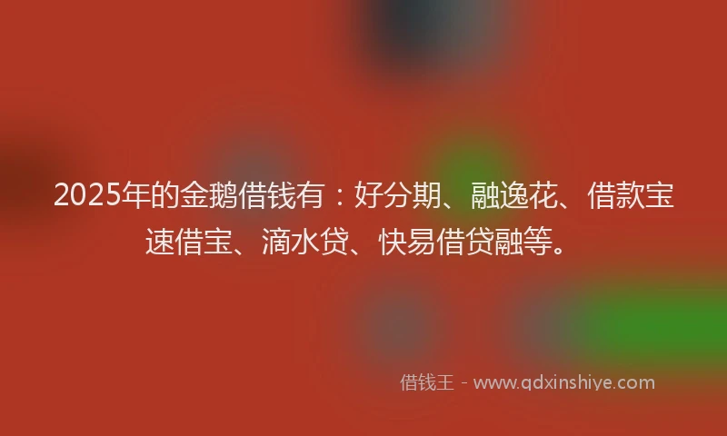 2025年的金鹅借钱有：好分期、融逸花、借款宝速借宝、滴水贷、快易借贷融等。