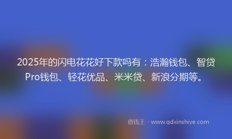 2025年的闪电花花好下款吗有：浩瀚钱包、智贷Pro钱包、轻花优品、米米贷、新浪分期等。