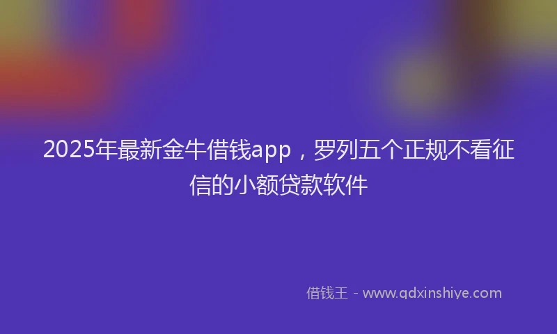 2025年最新金牛借钱app，罗列五个正规不看征信的小额贷款软件