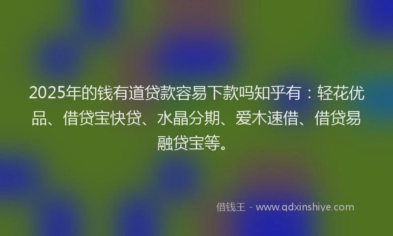 2025年的钱有道贷款容易下款吗知乎有：轻花优品、借贷宝快贷、水晶分期、爱木速借、借贷易融贷宝等。