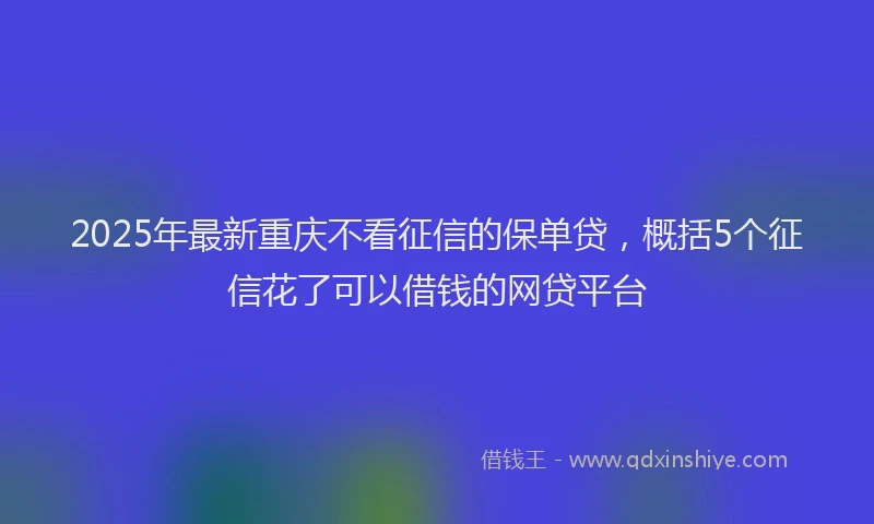 2025年最新重庆不看征信的保单贷，概括5个征信花了可以借钱的网贷平台