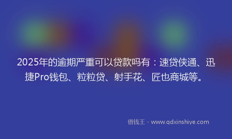 2025年的逾期严重可以贷款吗有：速贷侠通、迅捷Pro钱包、粒粒贷、射手花、匠也商城等。