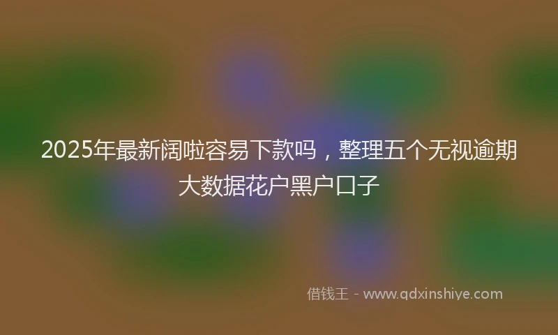 2025年最新阔啦容易下款吗，整理五个无视逾期大数据花户黑户口子