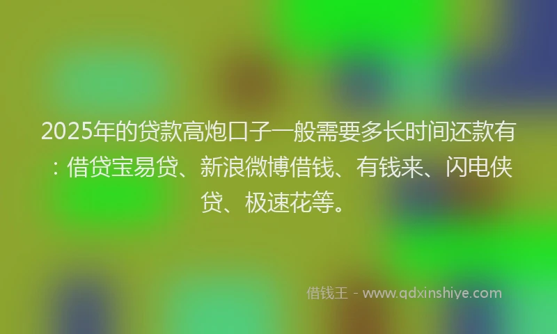 2025年的贷款高炮口子一般需要多长时间还款有：借贷宝易贷、新浪微博借钱、有钱来、闪电侠贷、极速花等。