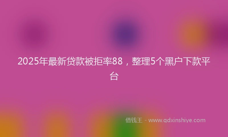 2025年最新贷款被拒率88，整理5个黑户下款平台