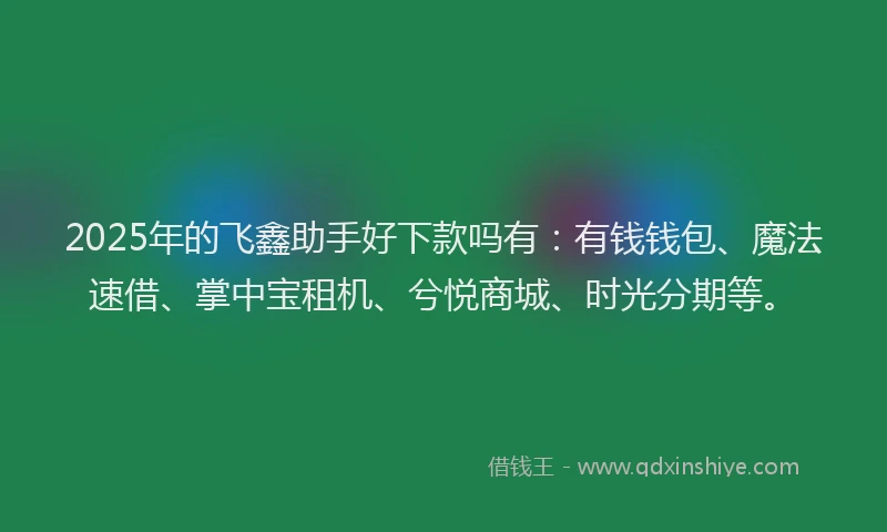 2025年的飞鑫助手好下款吗有：有钱钱包、魔法速借、掌中宝租机、兮悦商城、时光分期等。