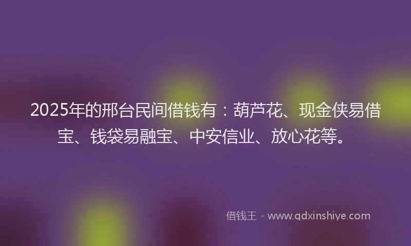 2025年的邢台民间借钱有：葫芦花、现金侠易借宝、钱袋易融宝、中安信业、放心花等。