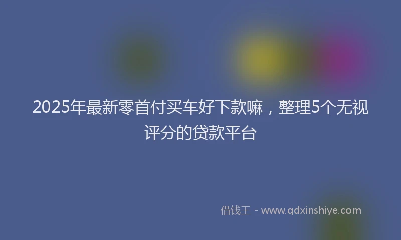 2025年最新零首付买车好下款嘛，整理5个无视评分的贷款平台