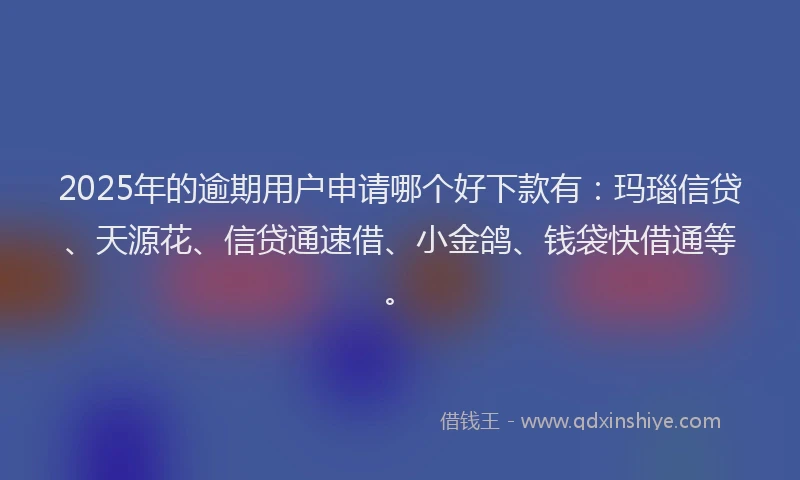 2025年的逾期用户申请哪个好下款有：玛瑙信贷、天源花、信贷通速借、小金鸽、钱袋快借通等。