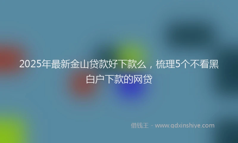 2025年最新金山贷款好下款么，梳理5个不看黑白户下款的网贷