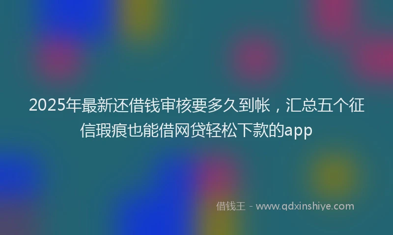 2025年最新还借钱审核要多久到帐，汇总五个征信瑕疵也能借网贷轻松下款的app