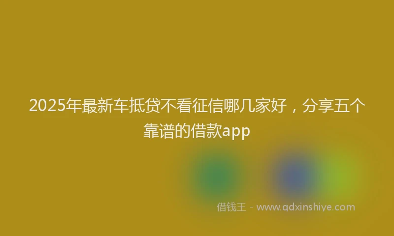 2025年最新车抵贷不看征信哪几家好，分享五个靠谱的借款app
