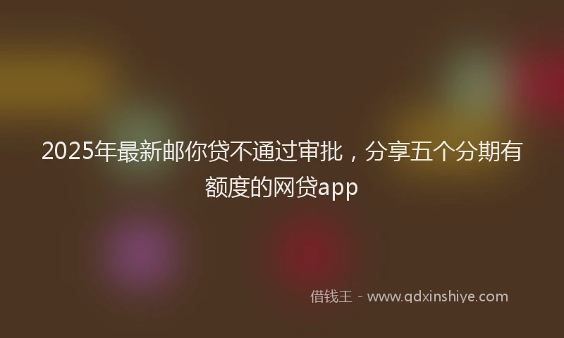 2025年最新邮你贷不通过审批，分享五个分期有额度的网贷app