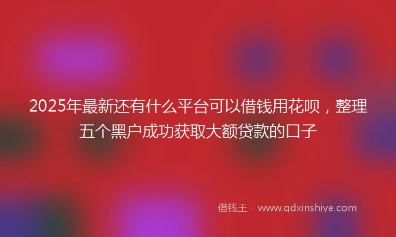 2025年最新还有什么平台可以借钱用花呗，整理五个黑户成功获取大额贷款的口子