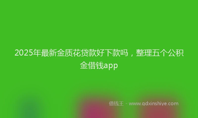 2025年最新金质花贷款好下款吗，整理五个公积金借钱app