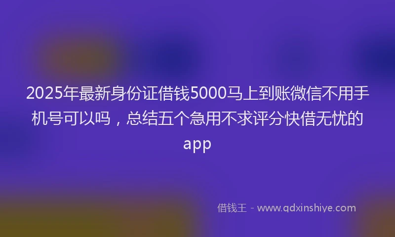 2025年最新身份证借钱5000马上到账微信不用手机号可以吗,总结五个急用不求评分快借无忧的app