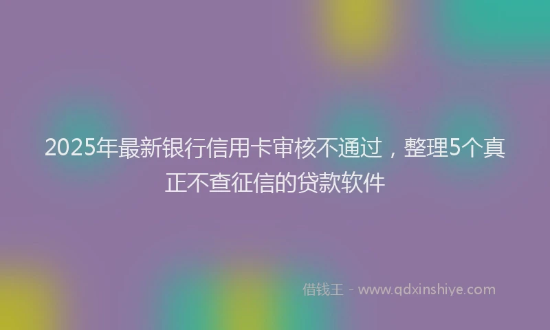 2025年最新银行信用卡审核不通过，整理5个真正不查征信的贷款软件