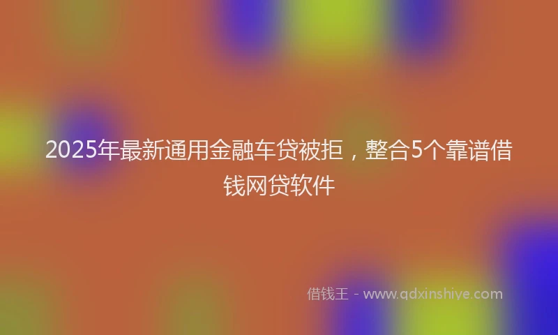 2025年最新通用金融车贷被拒，整合5个靠谱借钱网贷软件