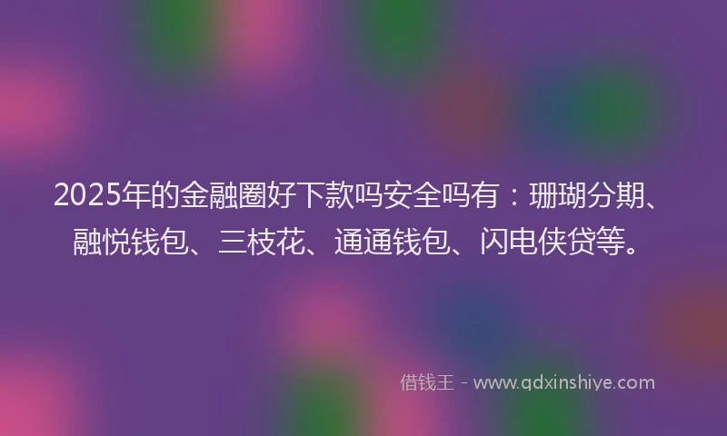 2025年的金融圈好下款吗安全吗有：珊瑚分期、融悦钱包、三枝花、通通钱包、闪电侠贷等。