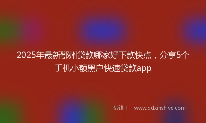 2025年最新鄂州贷款哪家好下款快点，分享5个手机小额黑户快速贷款app