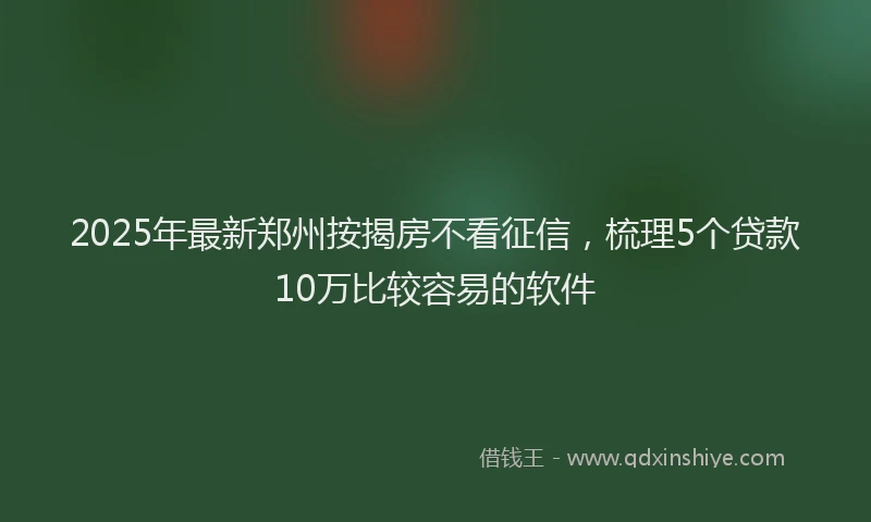 2025年最新郑州按揭房不看征信，梳理5个贷款10万比较容易的软件