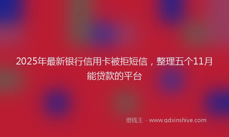 2025年最新银行信用卡被拒短信，整理五个11月能贷款的平台