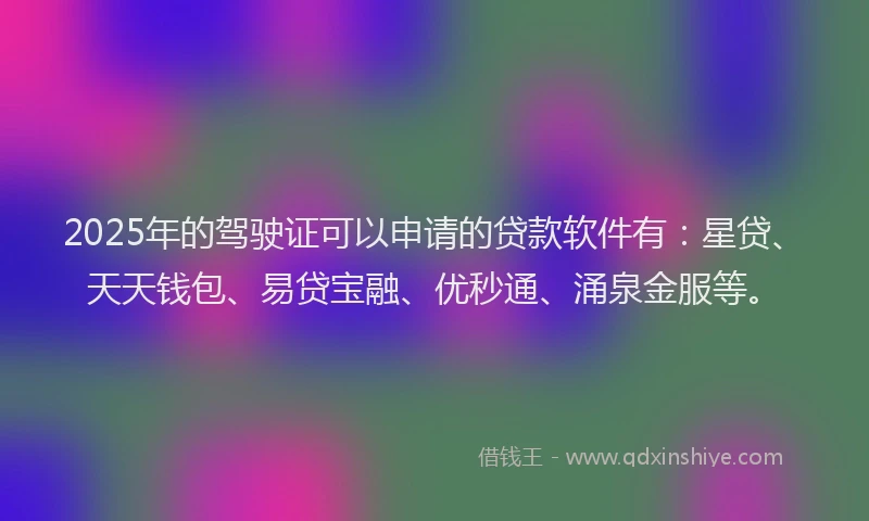 2025年的驾驶证可以申请的贷款软件有：星贷、天天钱包、易贷宝融、优秒通、涌泉金服等。