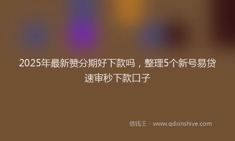 2025年最新赞分期好下款吗，整理5个新号易贷速审秒下款口子