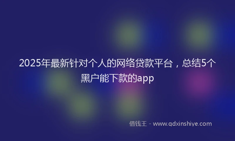 2025年最新针对个人的网络贷款平台，总结5个黑户能下款的app
