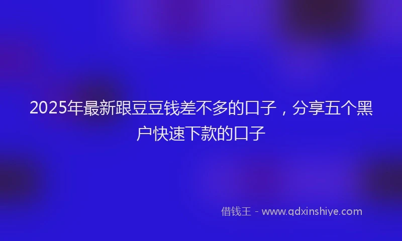2025年最新跟豆豆钱差不多的口子，分享五个黑户快速下款的口子