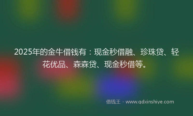 2025年的金牛借钱有：现金秒借融、珍珠贷、轻花优品、森森贷、现金秒借等。