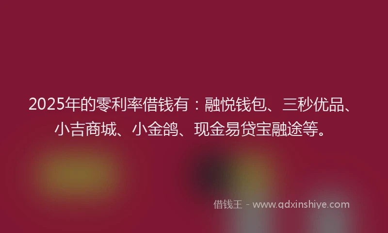 2025年的零利率借钱有：融悦钱包、三秒优品、小吉商城、小金鸽、现金易贷宝融途等。