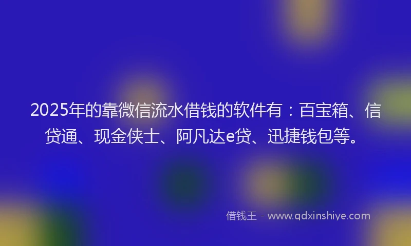 2025年的靠微信流水借钱的软件有：百宝箱、信贷通、现金侠士、阿凡达e贷、迅捷钱包等。