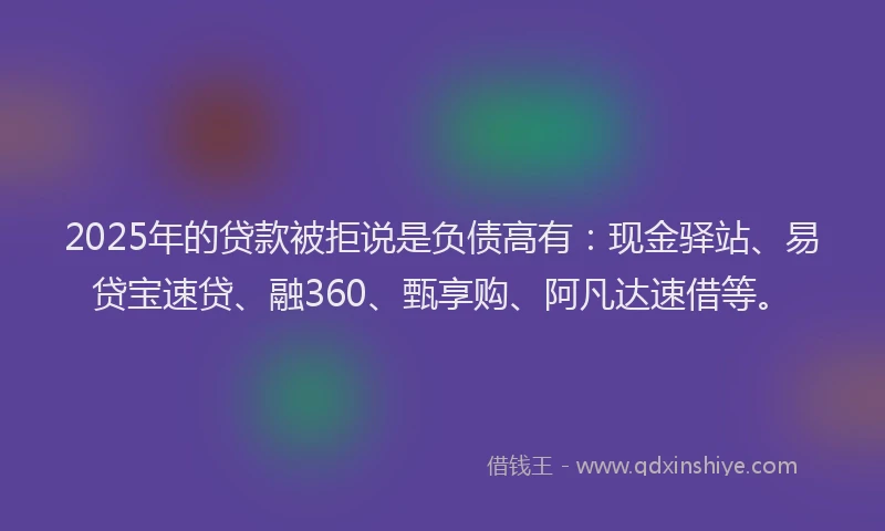 2025年的贷款被拒说是负债高有:现金驿站、易贷宝速贷、融360、甄享购、阿凡达速借等。