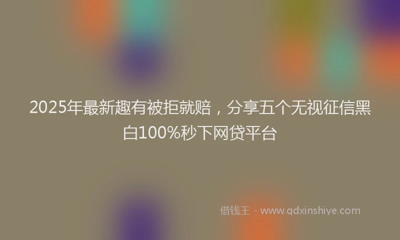 2025年最新趣有被拒就赔，分享五个无视征信黑白100%秒下网贷平台