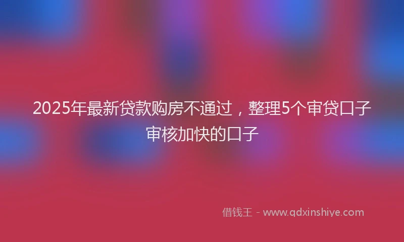 2025年最新贷款购房不通过，整理5个审贷口子审核加快的口子