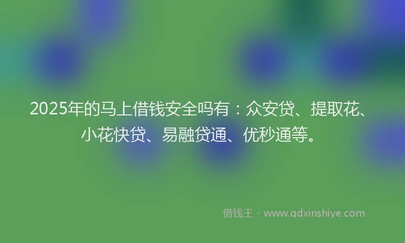 2025年的马上借钱安全吗有：众安贷、提取花、小花快贷、易融贷通、优秒通等。