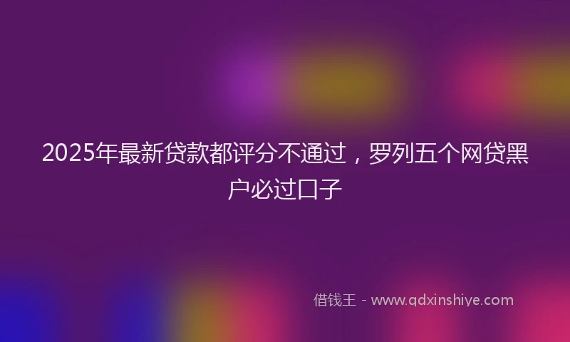 2025年最新贷款都评分不通过，罗列五个网贷黑户必过口子