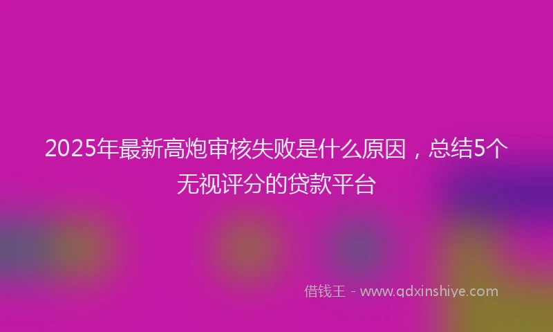 2025年最新高炮审核失败是什么原因，总结5个无视评分的贷款平台