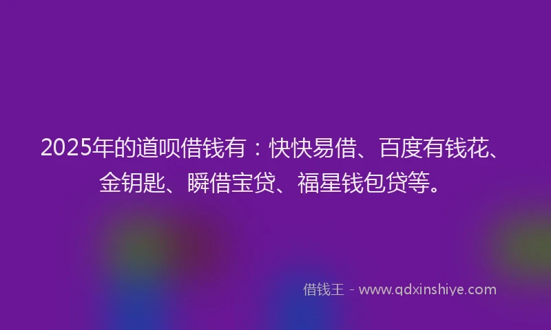 2025年的道呗借钱有：快快易借、百度有钱花、金钥匙、瞬借宝贷、福星钱包贷等。