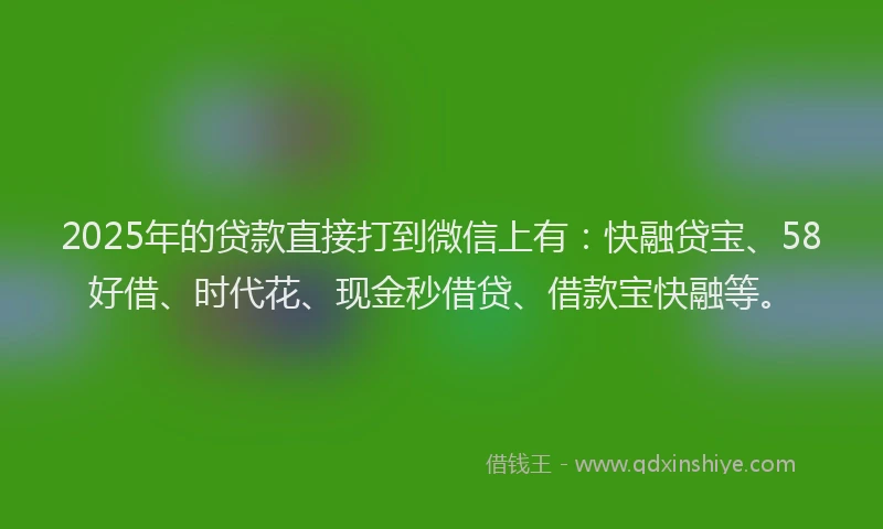 2025年的贷款直接打到微信上有：快融贷宝、58好借、时代花、现金秒借贷、借款宝快融等。