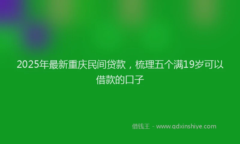 2025年最新重庆民间贷款，梳理五个满19岁可以借款的口子