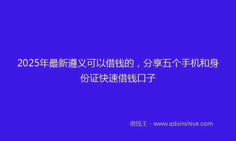 2025年最新遵义可以借钱的，分享五个手机和身份证快速借钱口子