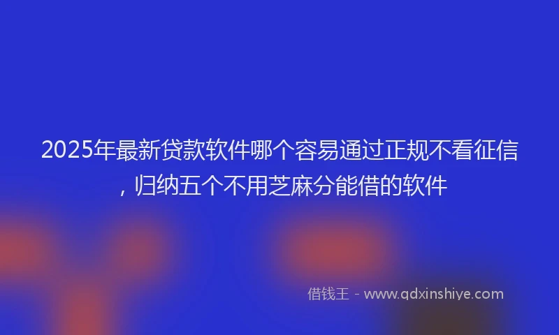 2025年最新贷款软件哪个容易通过正规不看征信，归纳五个不用芝麻分能借的软件