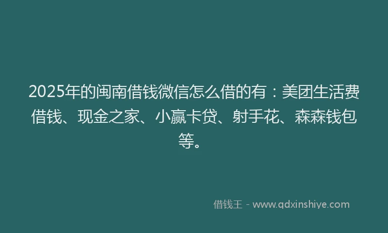 2025年的闽南借钱微信怎么借的有：美团生活费借钱、现金之家、小赢卡贷、射手花、森森钱包等。