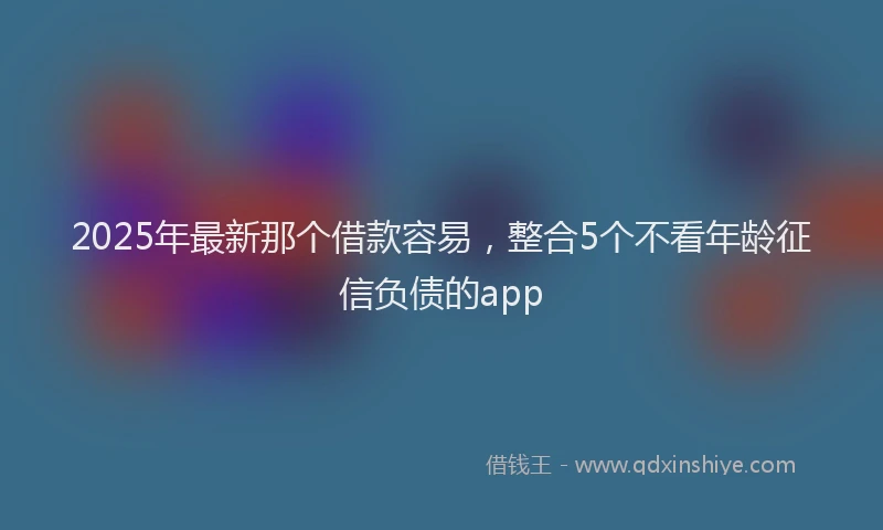 2025年最新那个借款容易，整合5个不看年龄征信负债的app