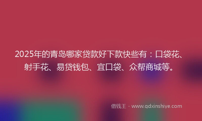 2025年的青岛哪家贷款好下款快些有：口袋花、射手花、易贷钱包、宜口袋、众帮商城等。